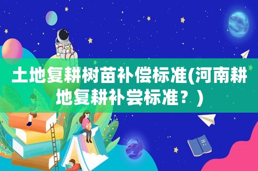 土地復(fù)耕樹(shù)苗補(bǔ)償標(biāo)準(zhǔn)(河南耕地復(fù)耕補(bǔ)嘗標(biāo)準(zhǔn)？)