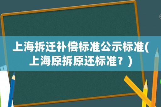 上海拆遷補(bǔ)償標(biāo)準(zhǔn)公示標(biāo)準(zhǔn)(上海原拆原還標(biāo)準(zhǔn)？)