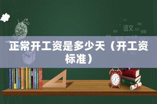 正常開(kāi)工資是多少天（開(kāi)工資標(biāo)準(zhǔn)）