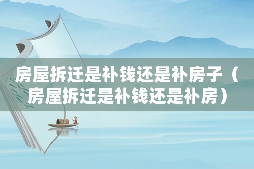 房屋拆遷是補(bǔ)錢還是補(bǔ)房子（房屋拆遷是補(bǔ)錢還是補(bǔ)房）