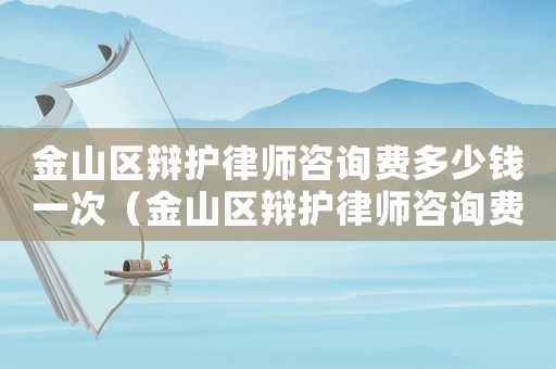 金山區(qū)辯護(hù)律師咨詢費(fèi)多少錢一次（金山區(qū)辯護(hù)律師咨詢費(fèi)多少）