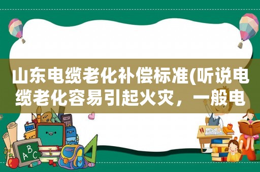 山東電纜老化補(bǔ)償標(biāo)準(zhǔn)(聽說(shuō)電纜老化容易引起火災(zāi)，一般電纜用多長(zhǎng)時(shí)間要經(jīng)行檢測(cè))