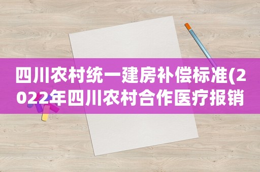 四川農(nóng)村統(tǒng)一建房補償標準(2022年四川農(nóng)村合作醫(yī)療報銷比例？)