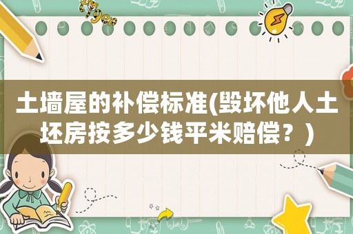 土墻屋的補(bǔ)償標(biāo)準(zhǔn)(毀壞他人土坯房按多少錢平米賠償？)