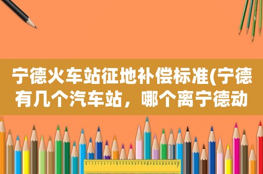 寧德火車站征地補償標準(寧德有幾個汽車站，哪個離寧德動車站比較近？)