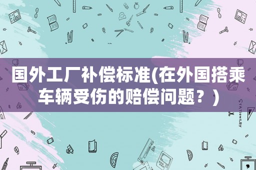 國外工廠補(bǔ)償標(biāo)準(zhǔn)(在外國搭乘車輛受傷的賠償問題？)