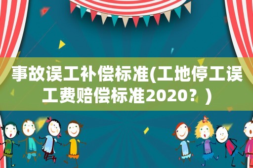 事故誤工補償標準(工地停工誤工費賠償標準2020？)