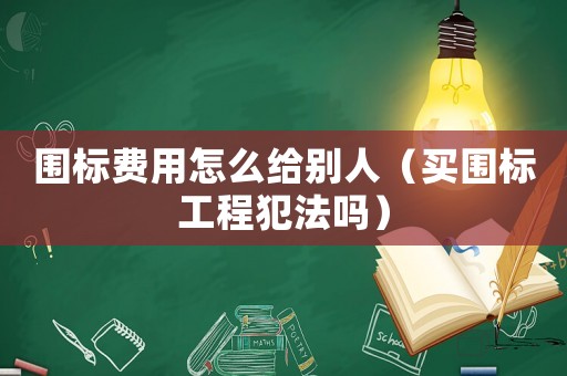 圍標(biāo)費(fèi)用怎么給別人（買圍標(biāo)工程犯法嗎）