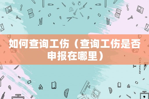 如何查詢工傷（查詢工傷是否申報(bào)在哪里）