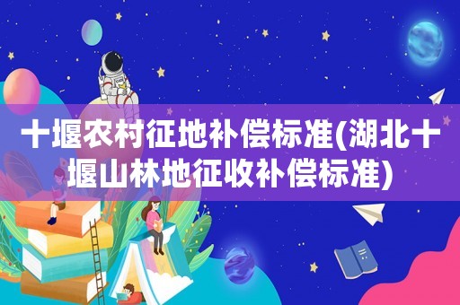 十堰農(nóng)村征地補(bǔ)償標(biāo)準(zhǔn)(湖北十堰山林地征收補(bǔ)償標(biāo)準(zhǔn))
