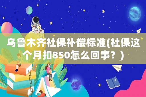 烏魯木齊社保補(bǔ)償標(biāo)準(zhǔn)(社保這個(gè)月扣850怎么回事？)