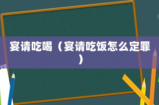 宴請吃喝（宴請吃飯怎么定罪）