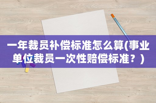 一年裁員補償標準怎么算(事業(yè)單位裁員一次性賠償標準？)