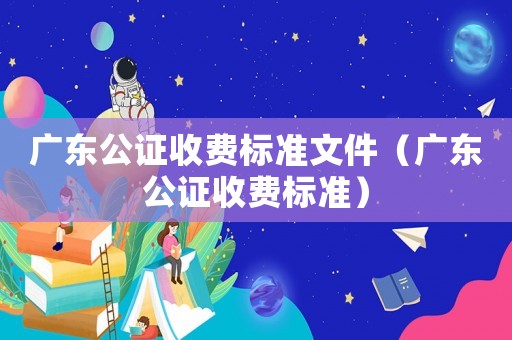 廣東公證收費(fèi)標(biāo)準(zhǔn)文件（廣東公證收費(fèi)標(biāo)準(zhǔn)）
