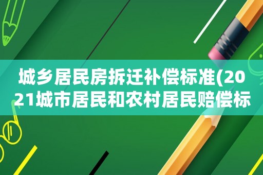 城鄉(xiāng)居民房拆遷補(bǔ)償標(biāo)準(zhǔn)(2021城市居民和農(nóng)村居民賠償標(biāo)準(zhǔn)？)