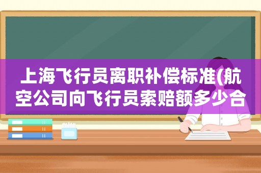 上海飛行員離職補(bǔ)償標(biāo)準(zhǔn)(航空公司向飛行員索賠額多少合理)