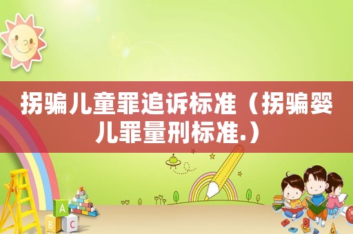 拐騙兒童罪追訴標(biāo)準(zhǔn)（拐騙嬰兒罪量刑標(biāo)準(zhǔn).）