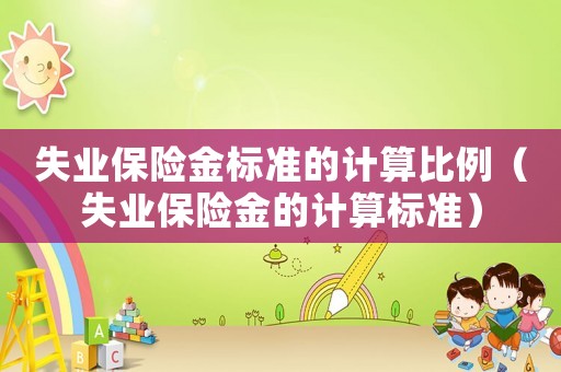 失業(yè)保險(xiǎn)金標(biāo)準(zhǔn)的計(jì)算比例（失業(yè)保險(xiǎn)金的計(jì)算標(biāo)準(zhǔn)）