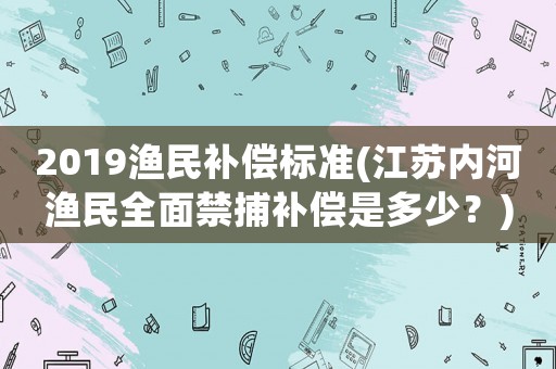 2019漁民補(bǔ)償標(biāo)準(zhǔn)(江蘇內(nèi)河漁民全面禁捕補(bǔ)償是多少？)