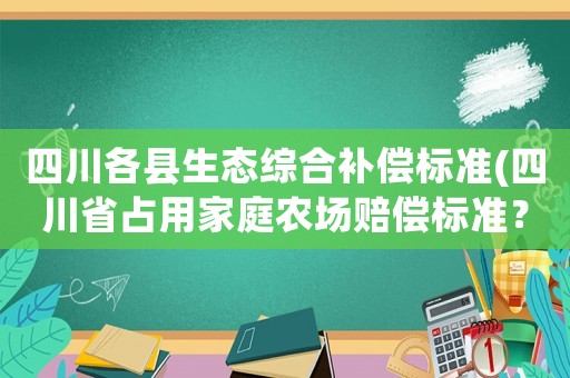 四川各縣生態(tài)綜合補(bǔ)償標(biāo)準(zhǔn)(四川省占用家庭農(nóng)場賠償標(biāo)準(zhǔn)？)