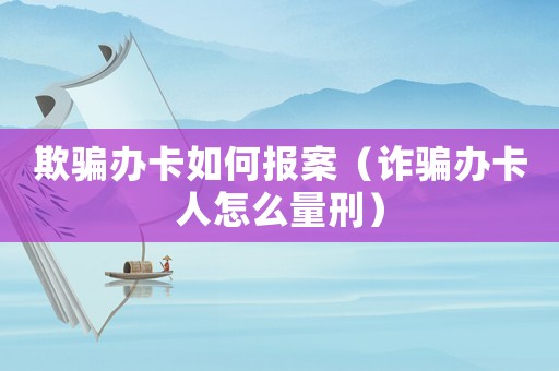 欺騙辦卡如何報(bào)案（詐騙辦卡人怎么量刑）