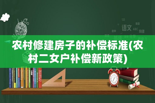農(nóng)村修建房子的補償標準(農(nóng)村二女戶補償新政策)