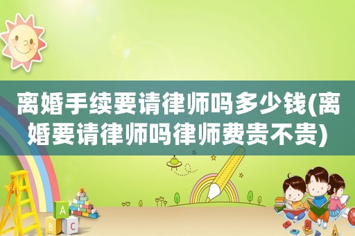 離婚手續(xù)要請(qǐng)律師嗎多少錢(離婚要請(qǐng)律師嗎律師費(fèi)貴不貴)