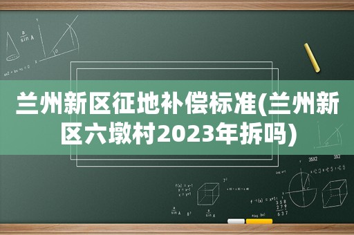 蘭州新區(qū)征地補(bǔ)償標(biāo)準(zhǔn)(蘭州新區(qū)六墩村2023年拆嗎)