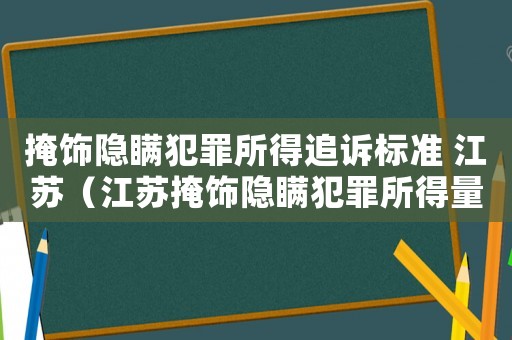 掩飾隱瞞犯罪所得追訴標(biāo)準(zhǔn) 江蘇（江蘇掩飾隱瞞犯罪所得量刑）