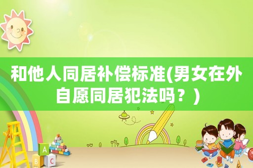 和他人同居補(bǔ)償標(biāo)準(zhǔn)(男女在外自愿同居犯法嗎？)