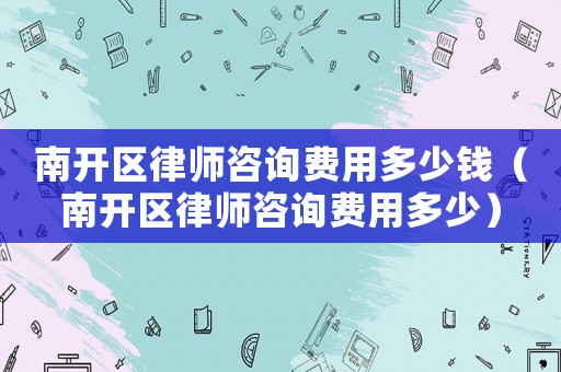 南開區(qū)律師咨詢費用多少錢（南開區(qū)律師咨詢費用多少）