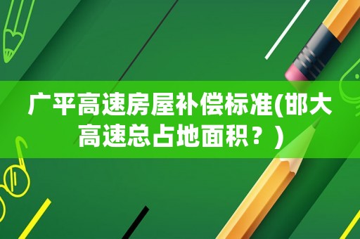廣平高速房屋補(bǔ)償標(biāo)準(zhǔn)(邯大高速總占地面積？)