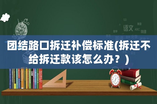 團(tuán)結(jié)路口拆遷補(bǔ)償標(biāo)準(zhǔn)(拆遷不給拆遷款該怎么辦？)