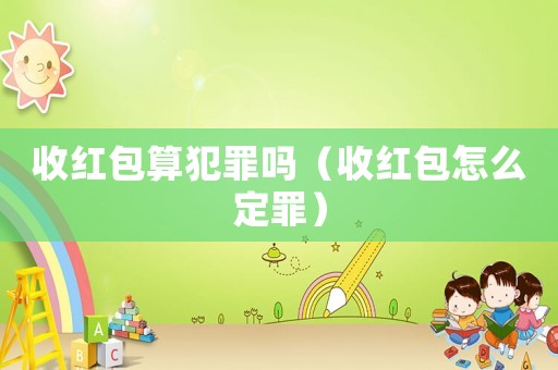 收紅包算犯罪嗎（收紅包怎么定罪）