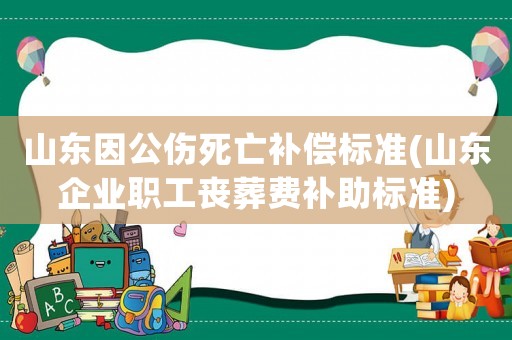 山東因公傷死亡補(bǔ)償標(biāo)準(zhǔn)(山東企業(yè)職工喪葬費(fèi)補(bǔ)助標(biāo)準(zhǔn))