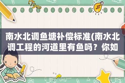 南水北調(diào)魚塘補(bǔ)償標(biāo)準(zhǔn)(南水北調(diào)工程的河道里有魚嗎？你如何評(píng)價(jià)？)