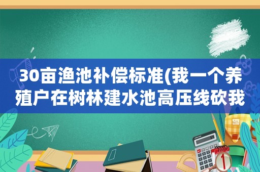 30畝漁池補償標準(我一個養(yǎng)殖戶在樹林建水池高壓線砍我樹壓爛水池要補償嗎？)
