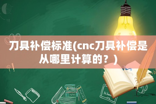 刀具補償標(biāo)準(zhǔn)(cnc刀具補償是從哪里計算的？)