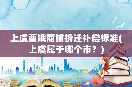 上虞曹娥商鋪拆遷補(bǔ)償標(biāo)準(zhǔn)(上虞屬于哪個(gè)市？)