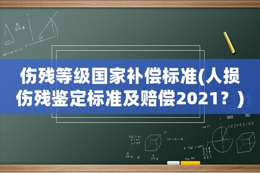 傷殘等級國家補償標準(人損傷殘鑒定標準及賠償2021？)