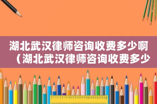 湖北武漢律師咨詢收費(fèi)多少啊（湖北武漢律師咨詢收費(fèi)多少）