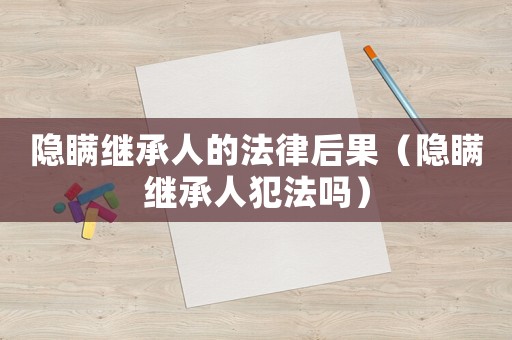 隱瞞繼承人的法律后果（隱瞞繼承人犯法嗎）