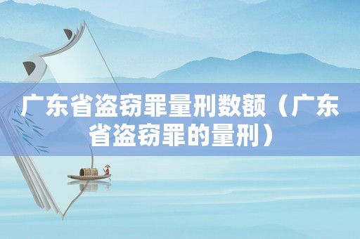 廣東省盜竊罪量刑數(shù)額（廣東省盜竊罪的量刑）