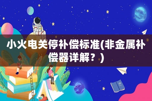 小火電關(guān)停補(bǔ)償標(biāo)準(zhǔn)(非金屬補(bǔ)償器詳解？)