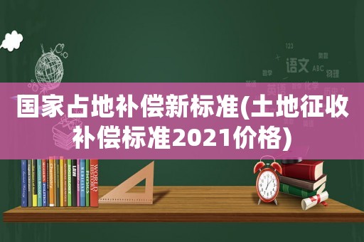 國家占地補償新標(biāo)準(zhǔn)(土地征收補償標(biāo)準(zhǔn)2021價格)