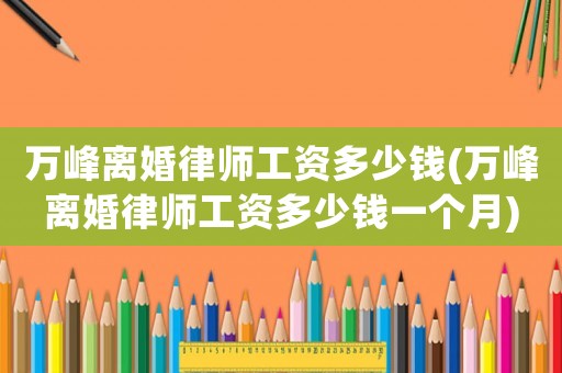 萬峰離婚律師工資多少錢(萬峰離婚律師工資多少錢一個(gè)月)