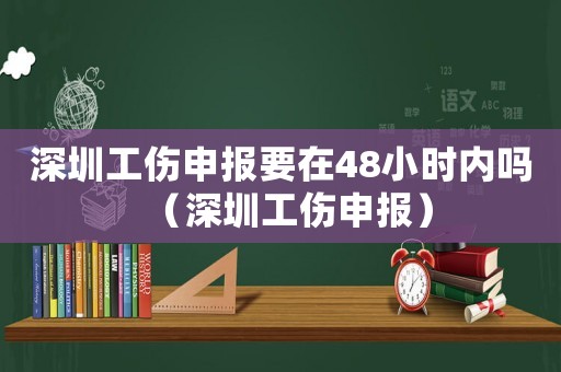 深圳工傷申報要在48小時內(nèi)嗎（深圳工傷申報）