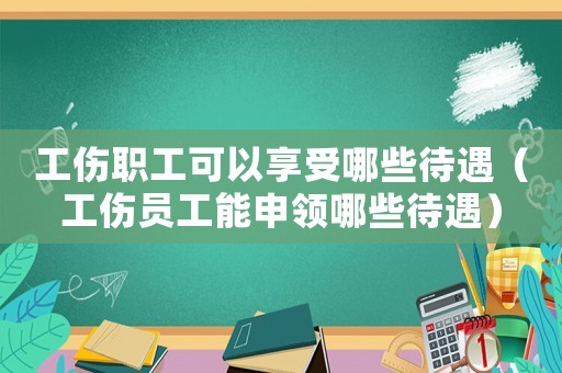 工傷職工可以享受哪些待遇（工傷員工能申領(lǐng)哪些待遇）