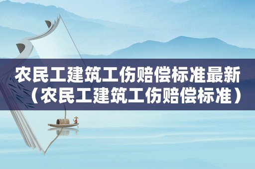 農(nóng)民工建筑工傷賠償標(biāo)準(zhǔn)最新（農(nóng)民工建筑工傷賠償標(biāo)準(zhǔn)）