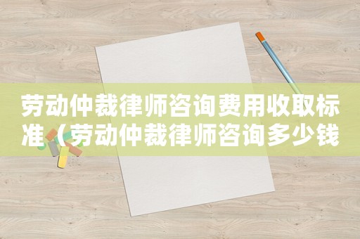勞動(dòng)仲裁律師咨詢費(fèi)用收取標(biāo)準(zhǔn)（勞動(dòng)仲裁律師咨詢多少錢）